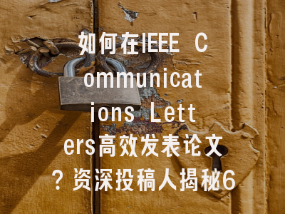 如何在IEEE Communications Letters高效发表论文？资深投稿人揭秘6大关键策略