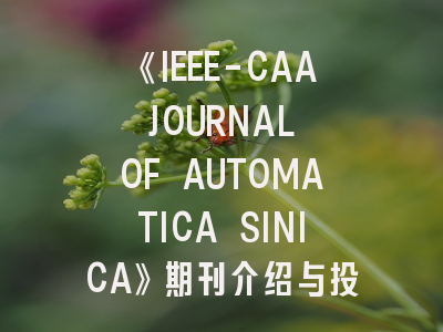 《IEEE-CAA JOURNAL OF AUTOMATICA SINICA》期刊介绍与投稿策略全解析