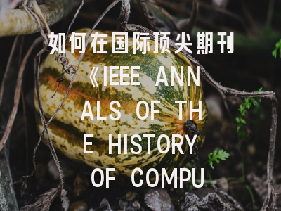 如何在国际顶尖期刊《IEEE ANNALS OF THE HISTORY OF COMPUTING》成功投稿？