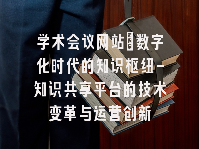学术会议网站：数字化时代的知识枢纽-知识共享平台的技术变革与运营创新