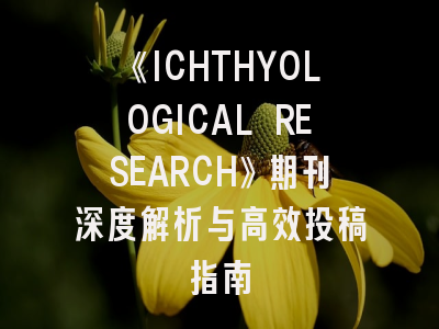《ICHTHYOLOGICAL RESEARCH》期刊深度解析与高效投稿指南