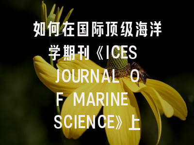 如何在国际顶级海洋学期刊《ICES JOURNAL OF MARINE SCIENCE》上发表你的研究成果？