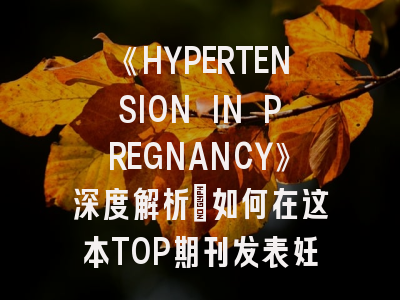 《HYPERTENSION IN PREGNANCY》深度解析：如何在这本TOP期刊发表妊娠高血压研究？
