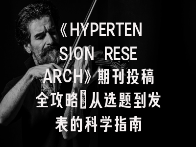 《HYPERTENSION RESEARCH》期刊投稿全攻略：从选题到发表的科学指南