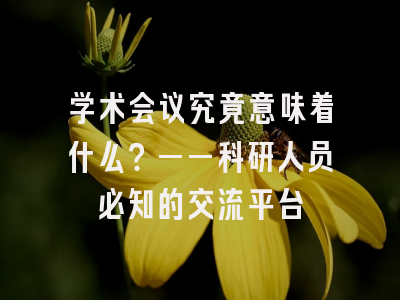 学术会议究竟意味着什么？——科研人员必知的交流平台