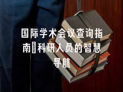国际学术会议查询指南：科研人员的智慧导航