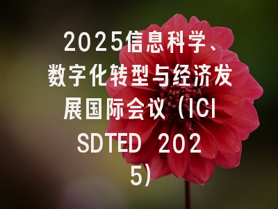2025信息科学、数字化转型与经济发展国际会议（ICISDTED 2025）