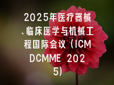 2025年医疗器械、临床医学与机械工程国际会议(ICMDCMME 2025)