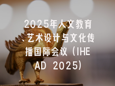 2025年人文教育、艺术设计与文化传播国际会议(IHEAD 2025)