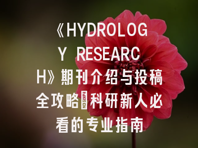 《HYDROLOGY RESEARCH》期刊介绍与投稿全攻略：科研新人必看的专业指南