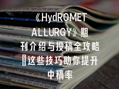 《HydROMETALLURGY》期刊介绍与投稿全攻略：这些技巧助你提升中稿率