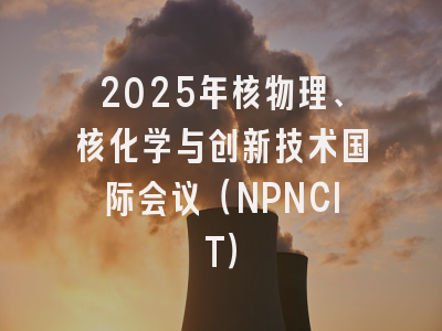 2025年核物理、核化学与创新技术国际会议（NPNCIT）
