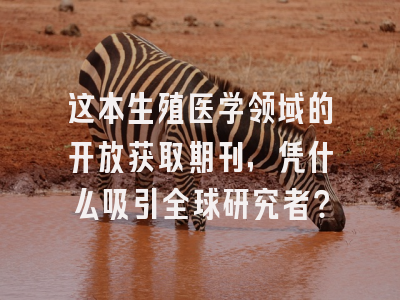 这本生殖医学领域的开放获取期刊，凭什么吸引全球研究者？