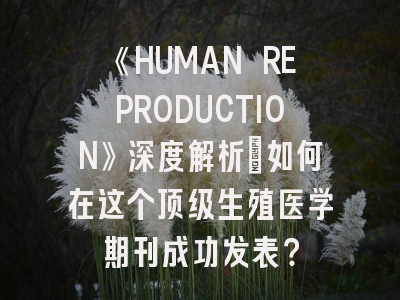 《HUMAN REPRODUCTION》深度解析：如何在这个顶级生殖医学期刊成功发表？