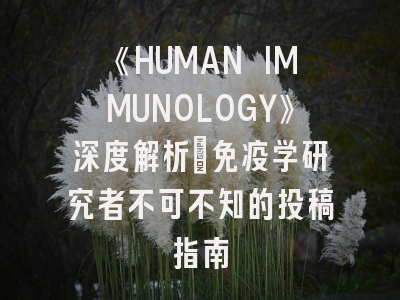 《HUMAN IMMUNOLOGY》深度解析：免疫学研究者不可不知的投稿指南