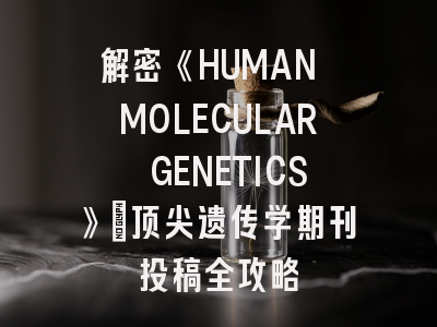 解密《HUMAN MOLECULAR GENETICS》：顶尖遗传学期刊投稿全攻略