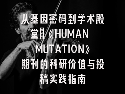 从基因密码到学术殿堂：《HUMAN MUTATION》期刊的科研价值与投稿实践指南