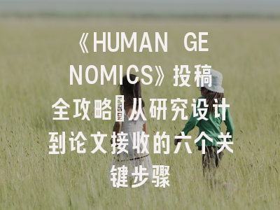 《HUMAN GENOMICS》投稿全攻略：从研究设计到论文接收的六个关键步骤