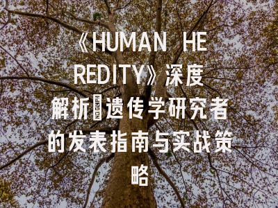 《HUMAN HEREDITY》深度解析：遗传学研究者的发表指南与实战策略