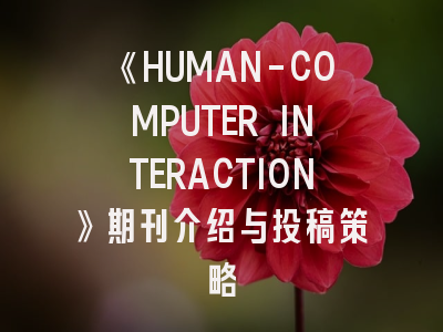 《HUMAN-COMPUTER INTERACTION》期刊介绍与投稿策略