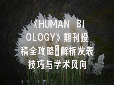 《HUMAN BIOLOGY》期刊投稿全攻略：解析发表技巧与学术风向
