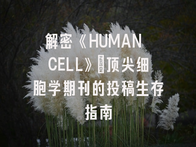 解密《HUMAN CELL》：顶尖细胞学期刊的投稿生存指南