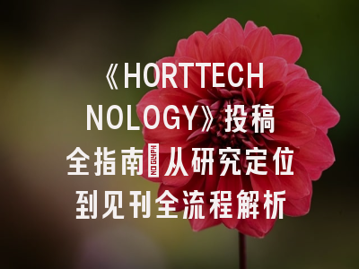 《HORTTECHNOLOGY》投稿全指南：从研究定位到见刊全流程解析