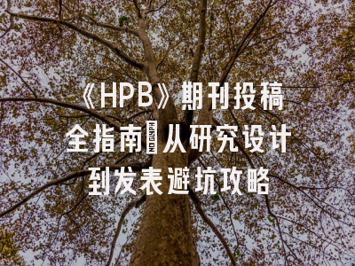 《HPB》期刊投稿全指南：从研究设计到发表避坑攻略
