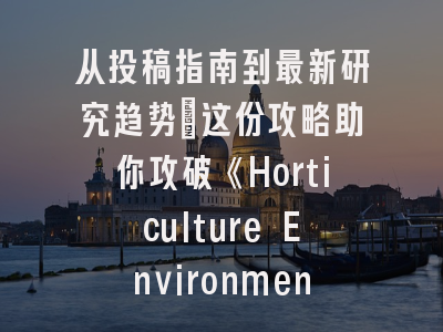 从投稿指南到最新研究趋势：这份攻略助你攻破《Horticulture Environment and Biotechnology》