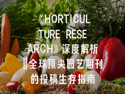 《HORTICULTURE RESEARCH》深度解析：全球顶尖园艺期刊的投稿生存指南