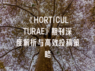《HORTICULTURAE》期刊深度解析与高效投稿策略