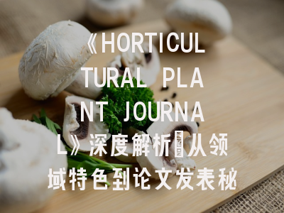 《HORTICULTURAL PLANT JOURNAL》深度解析：从领域特色到论文发表秘籍