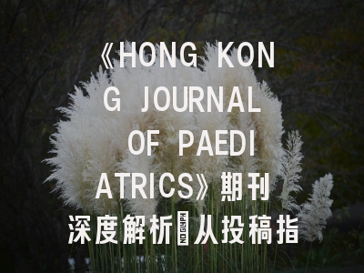《HONG KONG JOURNAL OF PAEDIATRICS》期刊深度解析：从投稿指南到学术影响力评估