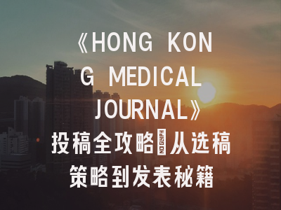 《HONG KONG MEDICAL JOURNAL》投稿全攻略：从选稿策略到发表秘籍