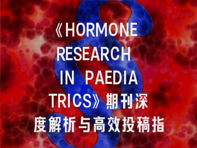《HORMONE RESEARCH IN PAEDIATRICS》期刊深度解析与高效投稿指南