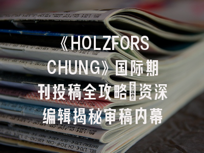 《HOLZFORSCHUNG》国际期刊投稿全攻略：资深编辑揭秘审稿内幕