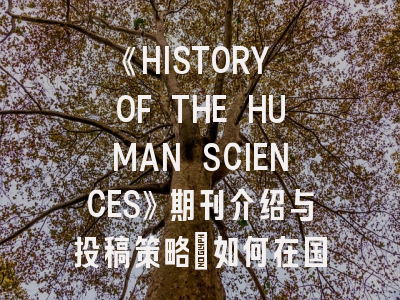 《HISTORY OF THE HUMAN SCIENCES》期刊介绍与投稿策略：如何在国际顶级刊物突围？