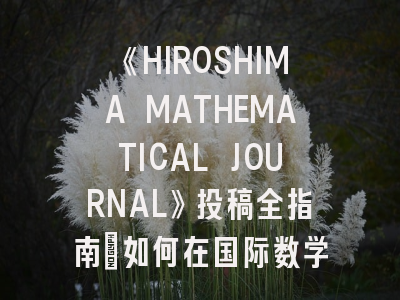 《HIROSHIMA MATHEMATICAL JOURNAL》投稿全指南：如何在国际数学权威期刊发表成果
