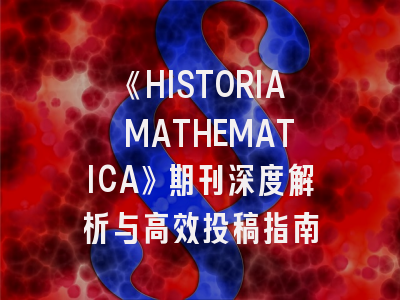 《HISTORIA MATHEMATICA》期刊深度解析与高效投稿指南