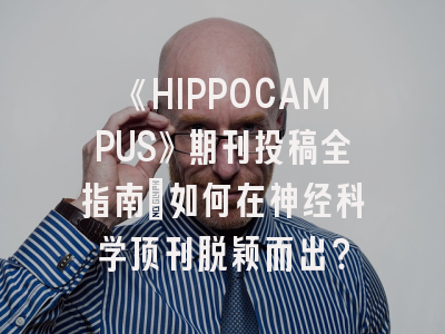 《HIPPOCAMPUS》期刊投稿全指南：如何在神经科学顶刊脱颖而出？