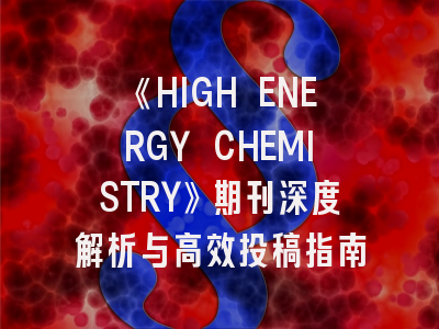 《HIGH ENERGY CHEMISTRY》期刊深度解析与高效投稿指南