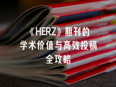 《HERZ》期刊的学术价值与高效投稿全攻略
