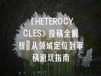《HETEROCYCLES》投稿全解析：从领域定位到审稿避坑指南
