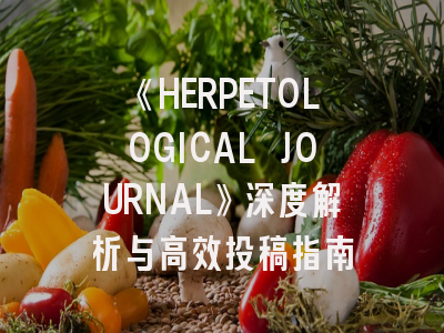 《HERPETOLOGICAL JOURNAL》深度解析与高效投稿指南