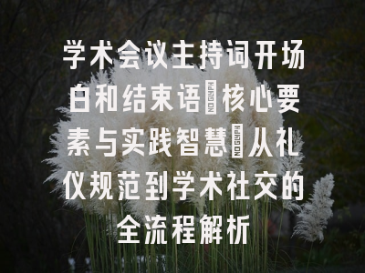 学术会议主持词开场白和结束语：核心要素与实践智慧_从礼仪规范到学术社交的全流程解析