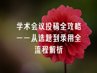 学术会议投稿全攻略——从选题到录用全流程解析