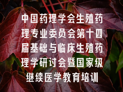 中国药理学会生殖药理专业委员会第十四届基础与临床生殖药理学研讨会暨国家级继续医学教育培训