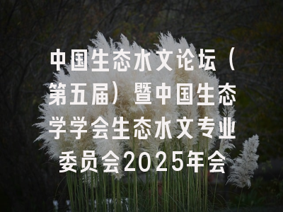 中国生态水文论坛（第五届）暨中国生态学学会生态水文专业委员会2025年会