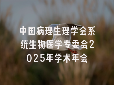 中国病理生理学会系统生物医学专委会2025年学术年会