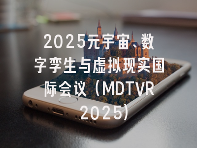 2025元宇宙、数字孪生与虚拟现实国际会议（MDTVR 2025）
